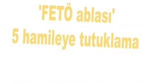 'FETÖ ablası' 5 hamileye tutuklama 