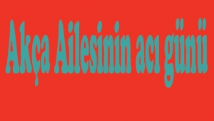 Akça Ailesinin acı günü