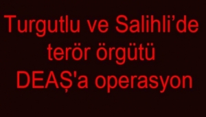 Turgutlu ve Salihli ilçelerinde terör örgütü DEAŞ'a operasyon