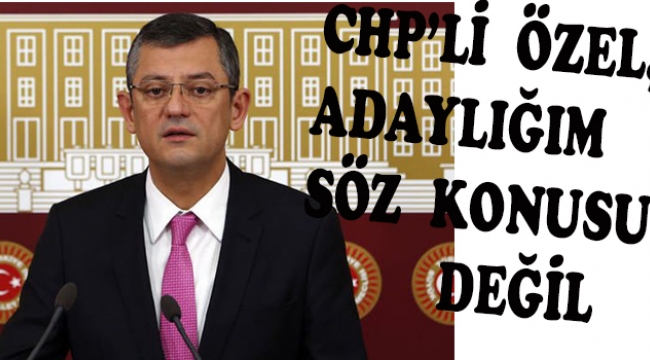 CHP’Lİ ÖZEL, ADAYLIK İDDİALARINA İLİŞKİN KONUŞTU: ADAYLIĞIM SÖZ KONUSU DEĞİL