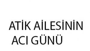 Atik Ailesinin acı günü