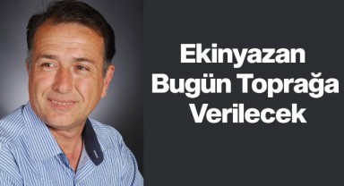 Ekinyazan bugün toprağa verilecek