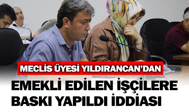 Yıldırancandan emekli olan işçilere baskı yapıldı iddiası