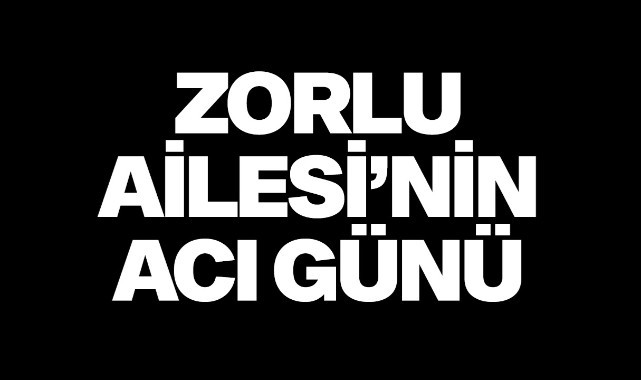 Zorlu Ailesinin acı günü