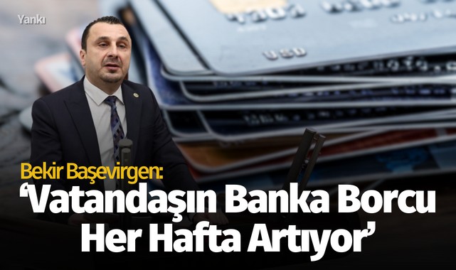 Başevirgen: Vatandaşların bankalara borcu har hafta artıyor