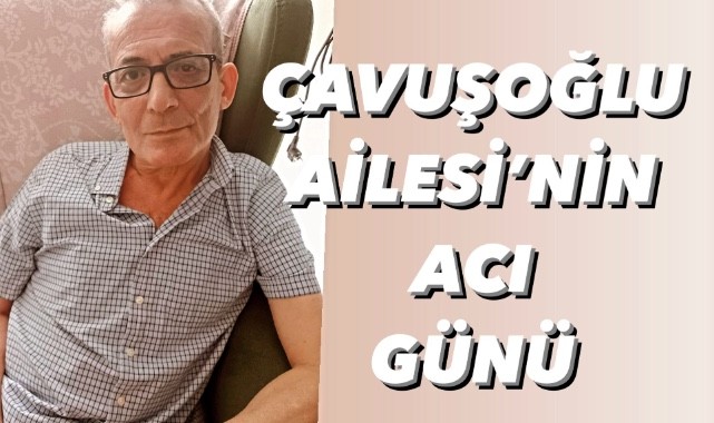 Çavuşoğlu Ailesi’nin acı günü