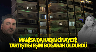 Manisada kadın cinayeti! Tartıştığı eşini boğarak öldürdü